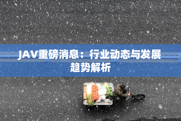 JAV重磅消息：行业动态与发展趋势解析