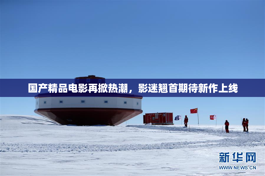 国产精品电影再掀热潮，影迷翘首期待新作上线