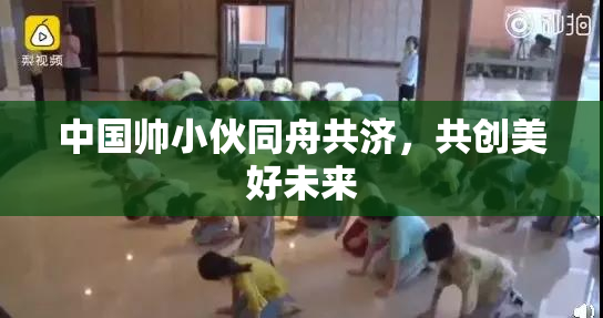 中国帅小伙同舟共济，共创美好未来