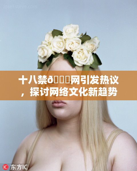 十八禁🔞网引发热议，探讨网络文化新趋势