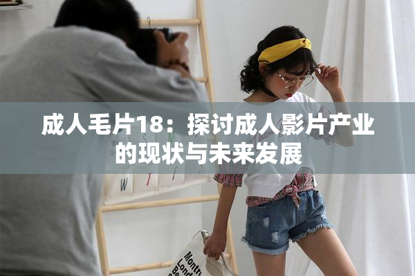 成人毛片18：探讨成人影片产业的现状与未来发展