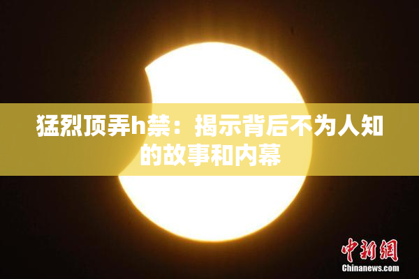 猛烈顶弄h禁：揭示背后不为人知的故事和内幕