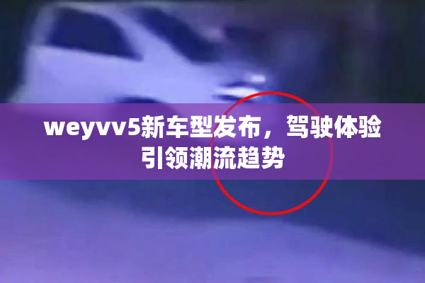 weyvv5新车型发布，驾驶体验引领潮流趋势