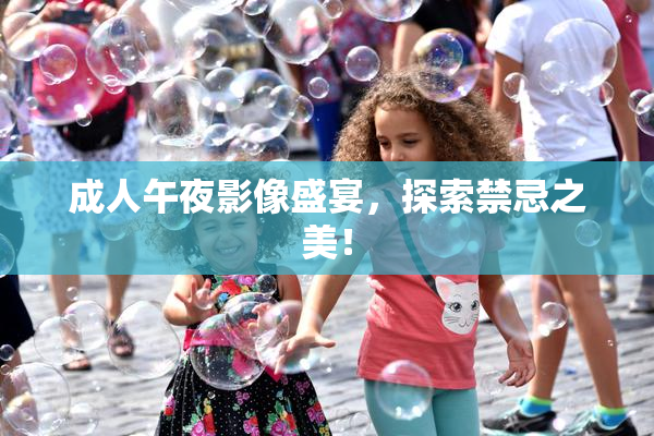 成人午夜影像盛宴，探索禁忌之美！