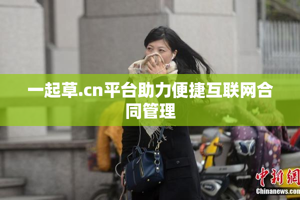 一起草.cn平台助力便捷互联网合同管理
