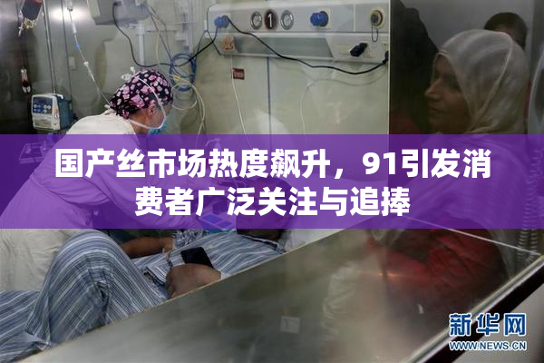 国产丝市场热度飙升，91引发消费者广泛关注与追捧