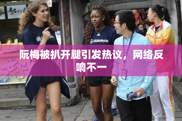 阮梅被扒开腿引发热议，网络反响不一