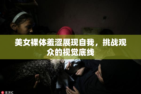美女裸体羞涩展现自我，挑战观众的视觉底线