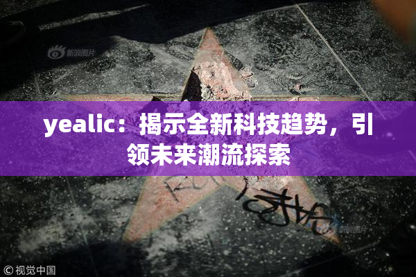 yealic：揭示全新科技趋势，引领未来潮流探索