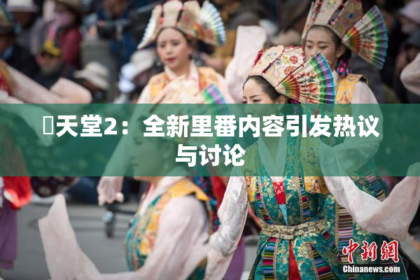 妺天堂2：全新里番内容引发热议与讨论