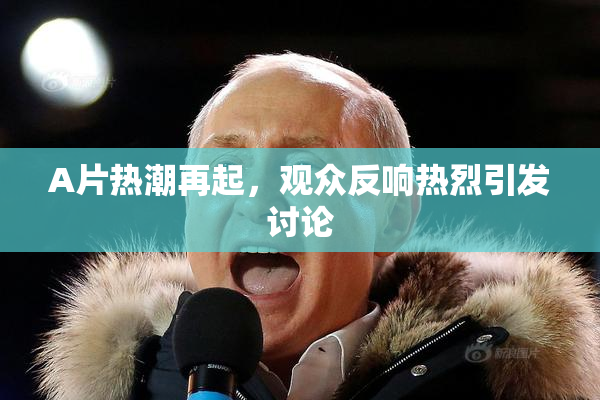 A片热潮再起，观众反响热烈引发讨论