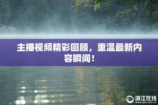 主播视频精彩回顾，重温最新内容瞬间！