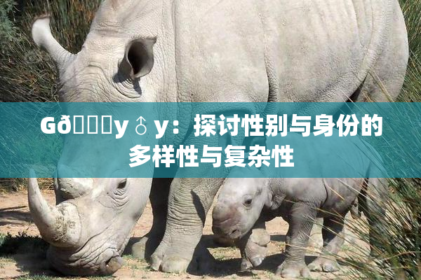 G🈚y♂y：探讨性别与身份的多样性与复杂性