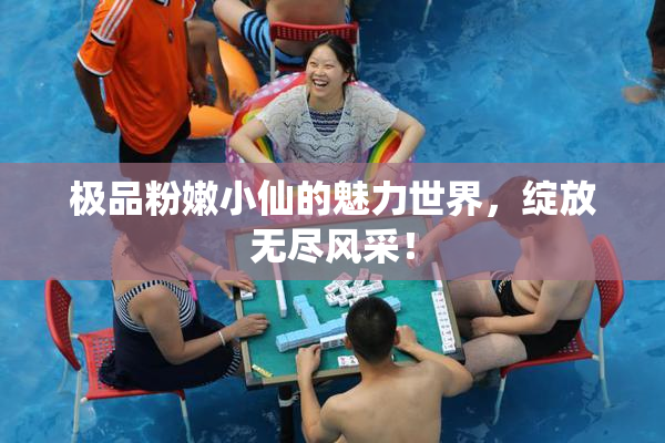 极品粉嫩小仙的魅力世界，绽放无尽风采！