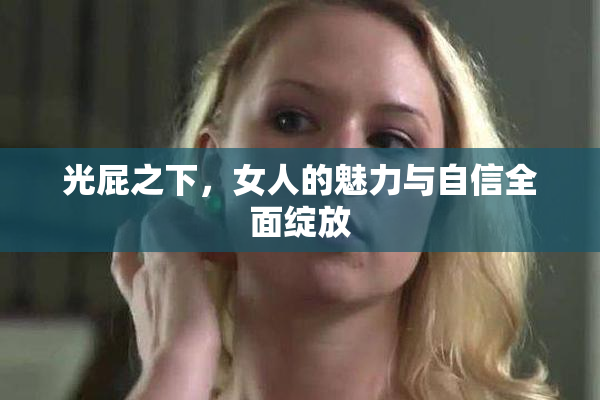 光屁之下，女人的魅力与自信全面绽放