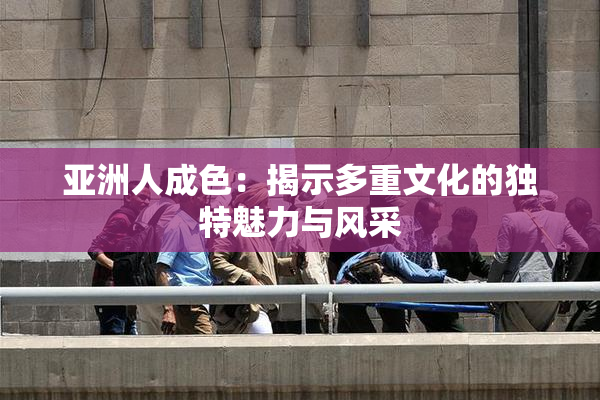 亚洲人成色：揭示多重文化的独特魅力与风采