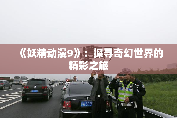 《妖精动漫9》：探寻奇幻世界的精彩之旅
