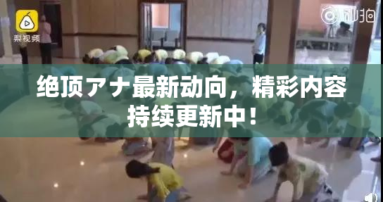 绝顶アナ最新动向，精彩内容持续更新中！