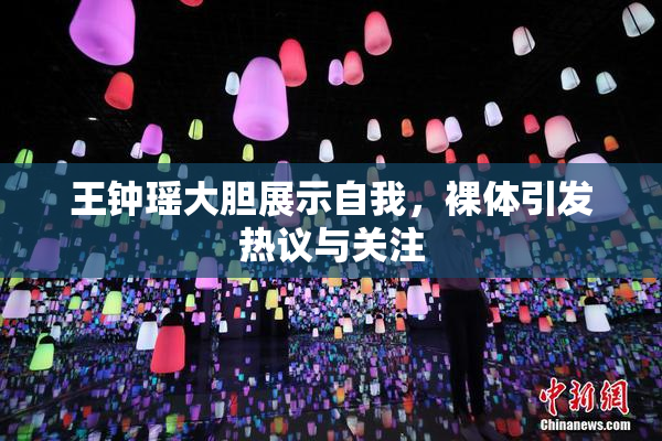 王钟瑶大胆展示自我，裸体引发热议与关注