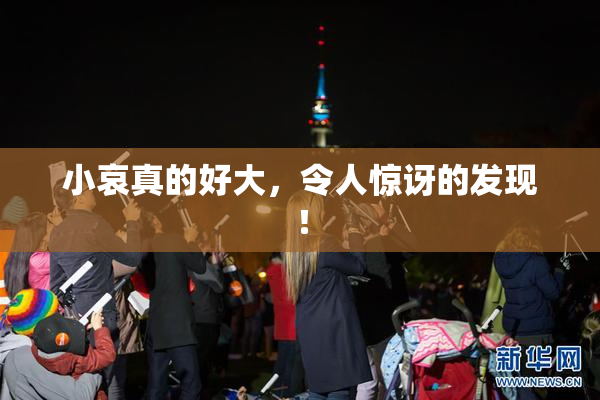 小哀真的好大，令人惊讶的发现！