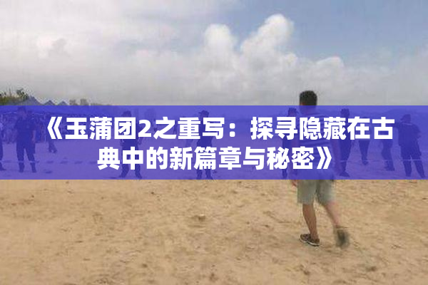 《玉蒲团2之重写：探寻隐藏在古典中的新篇章与秘密》