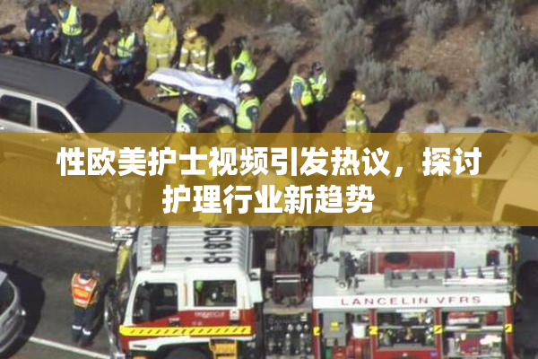 性欧美护士视频引发热议，探讨护理行业新趋势