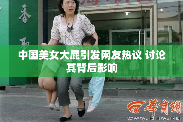 中国美女大屁引发网友热议 讨论其背后影响