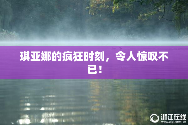 琪亚娜的疯狂时刻，令人惊叹不已！