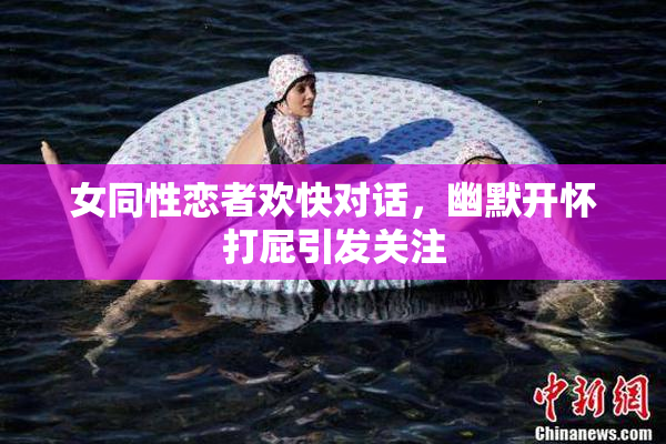 女同性恋者欢快对话，幽默开怀打屁引发关注