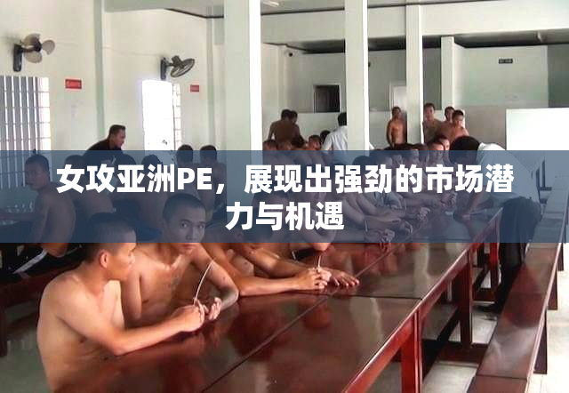 女攻亚洲PE，展现出强劲的市场潜力与机遇