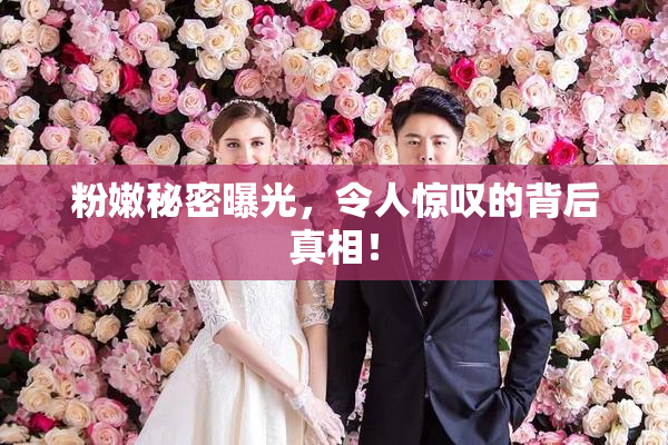 粉嫩秘密曝光，令人惊叹的背后真相！