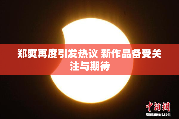 郑爽再度引发热议 新作品备受关注与期待