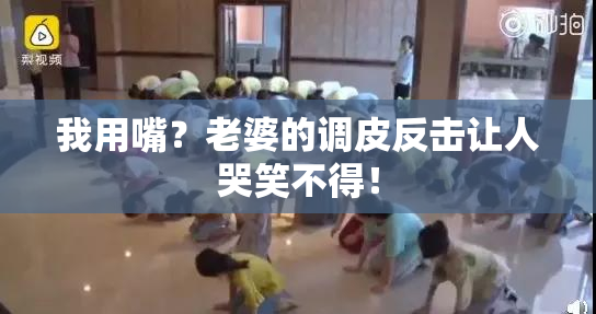 我用嘴？老婆的调皮反击让人哭笑不得！