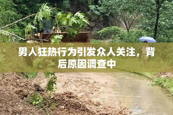 男人狂热行为引发众人关注，背后原因调查中