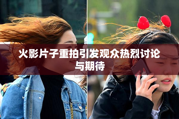 火影片子重拍引发观众热烈讨论与期待