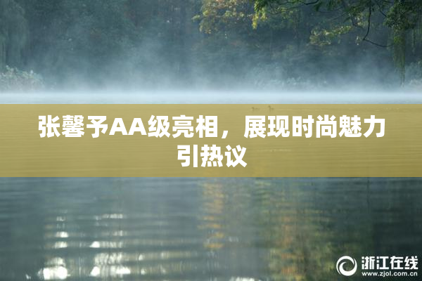 张馨予AA级亮相，展现时尚魅力引热议