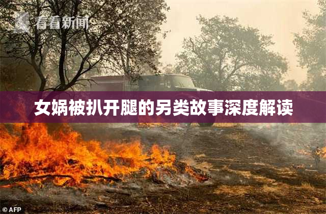 女娲被扒开腿的另类故事深度解读