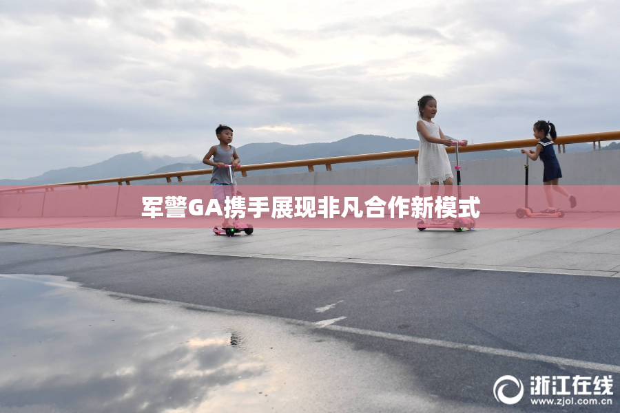 军警GA携手展现非凡合作新模式