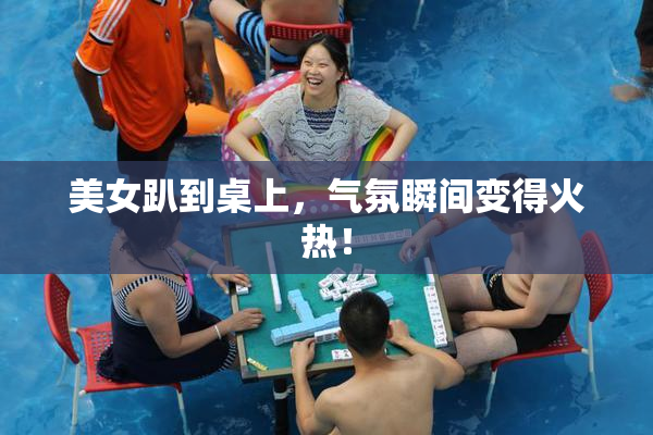 美女趴到桌上，气氛瞬间变得火热！