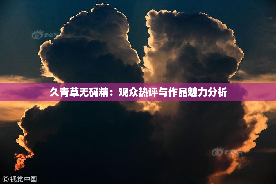 久青草无码精：观众热评与作品魅力分析