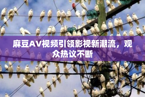 麻豆AV视频引领影视新潮流，观众热议不断