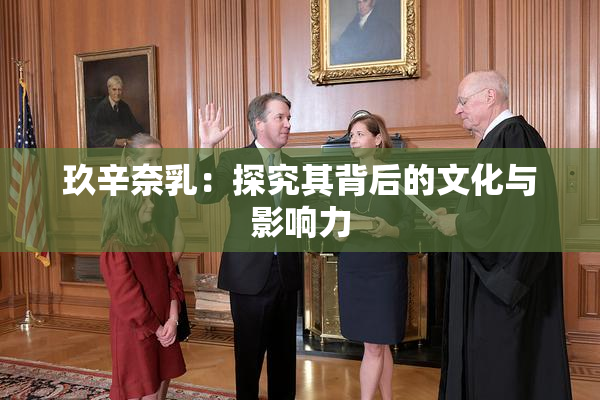 玖辛奈乳：探究其背后的文化与影响力