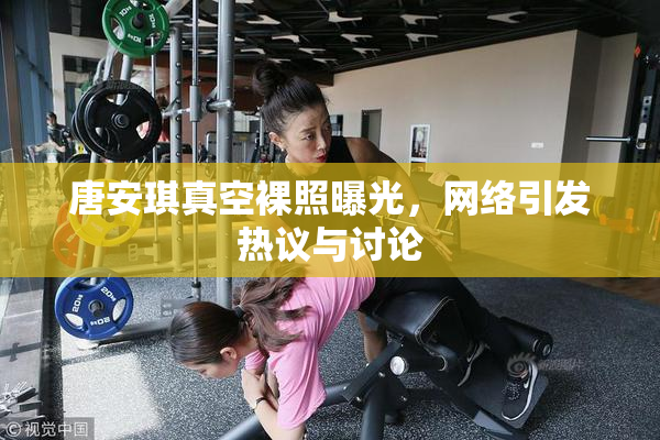 唐安琪真空裸照曝光，网络引发热议与讨论