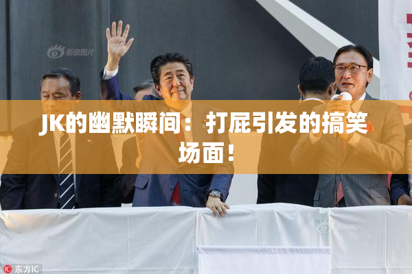 JK的幽默瞬间：打屁引发的搞笑场面！