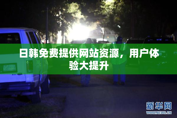 日韩免费提供网站资源，用户体验大提升