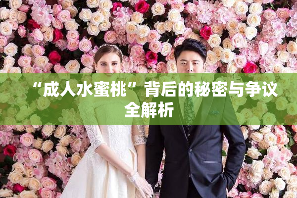 “成人水蜜桃”背后的秘密与争议全解析