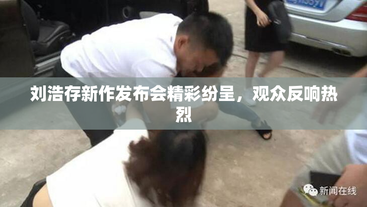 刘浩存新作发布会精彩纷呈，观众反响热烈