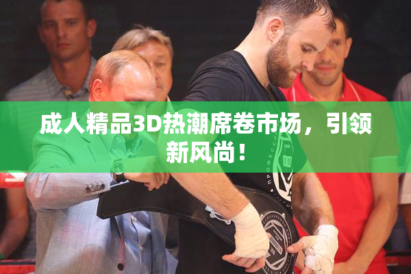 成人精品3D热潮席卷市场，引领新风尚！