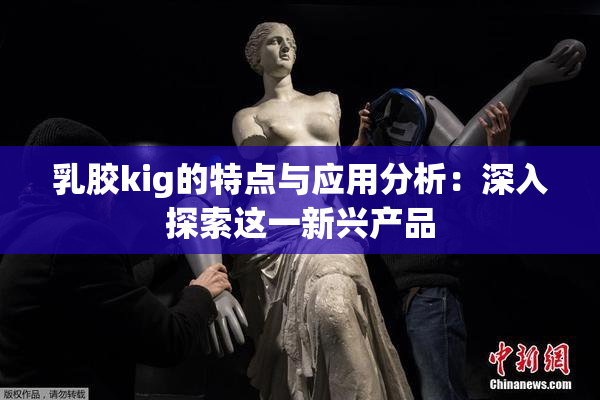 乳胶kig的特点与应用分析：深入探索这一新兴产品