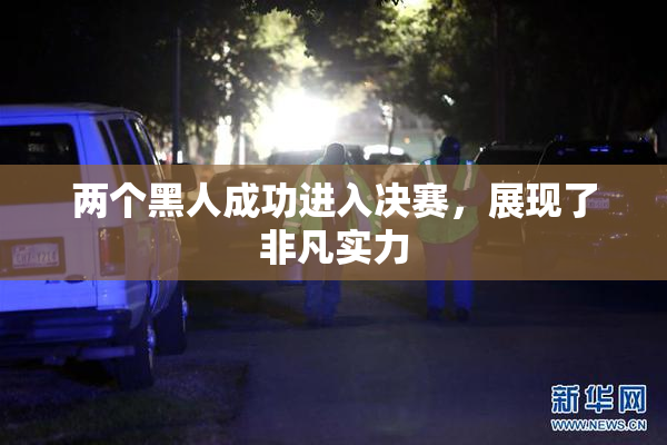 两个黑人成功进入决赛，展现了非凡实力